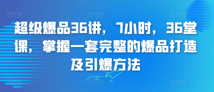 超级爆品36讲，7小时，36堂课，掌握一套完整的爆品打造及引爆方法-巴七创客网