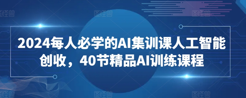 2024每人必学的AI集训课人工智能创收，40节精品AI训练课程-巴七创客网