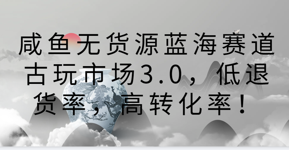 咸鱼无货源蓝海赛道古玩市场3.0，低退货率，高转化率！-巴七创客网