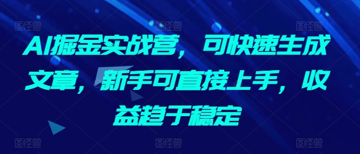AI掘金实战营，可快速生成文章，新手可直接上手，收益趋于稳定-巴七创客网