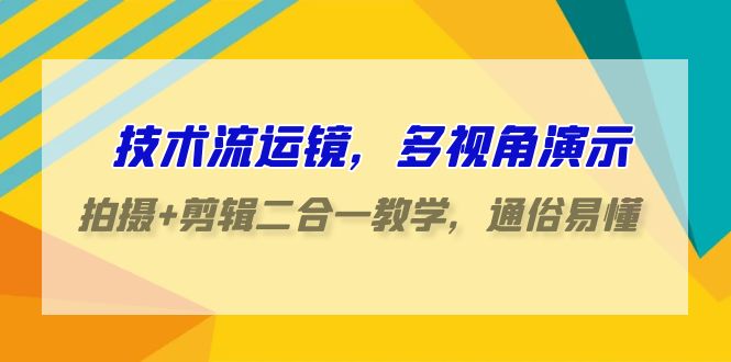 技术流运镜，多视角演示，拍摄+剪辑二合一教学，通俗易懂（70节课）-巴七创客网