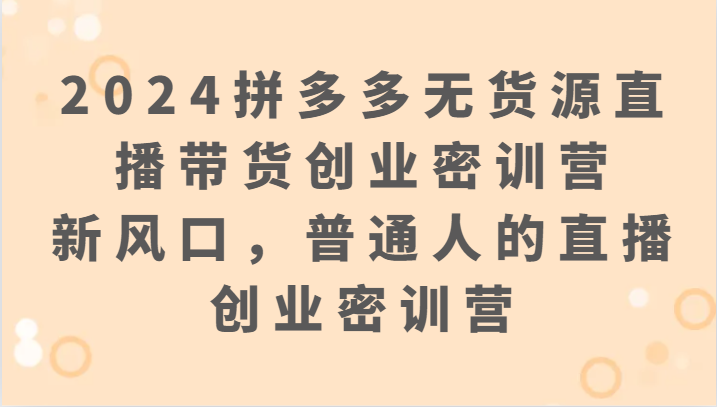 2024拼多多无货源直播带货创业密训营：新风口，普通人的直播创业密训营-巴七创客网