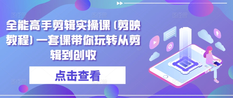 全能高手剪辑实操课(剪映教程)一套课带你玩转从剪辑到创收-巴七创客网
