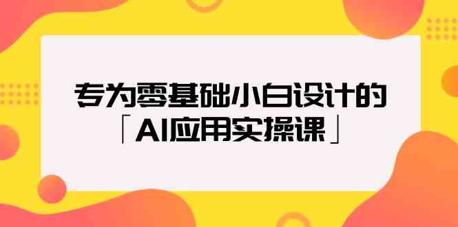 专为零基础小白设计的「AI应用实操课」-巴七创客网