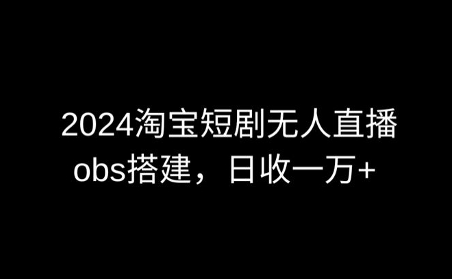 2024最新淘宝短剧无人直播，obs多窗口搭建，日收6000+-巴七创客网