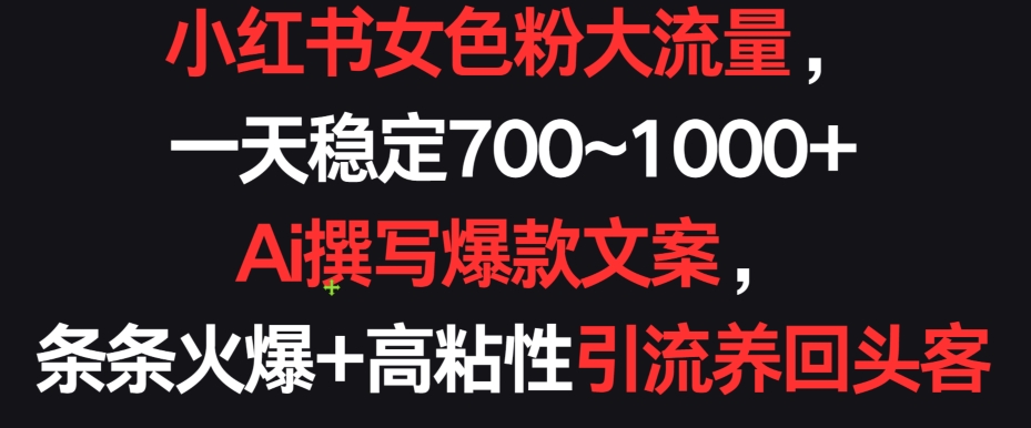 小红书女色粉大流量，一天稳定700~1000+  Ai撰写爆款文案，条条火爆+高粘性引流养回头客-巴七创客网