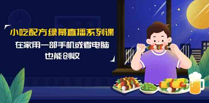 小吃配方绿幕直播系列课，在家用一部手机或者电脑也能创收（14节课）-巴七创客网