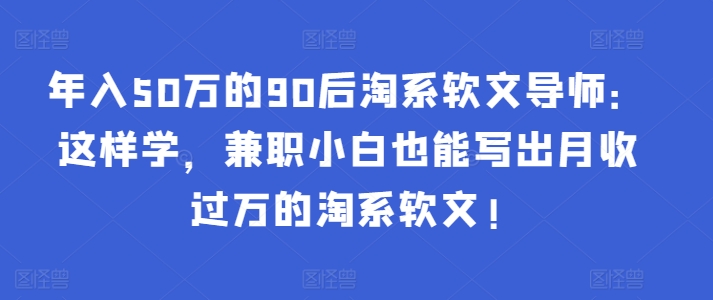 年入50万的90后淘系软文导师：这样学，兼职小白也能写出月收过万的淘系软文!-巴七创客网