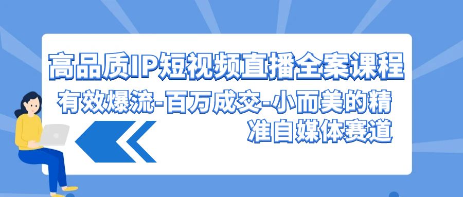 高品质IP短视频直播全案课程，有效爆流百万成交，小而美的精准自媒体赛道-巴七创客网