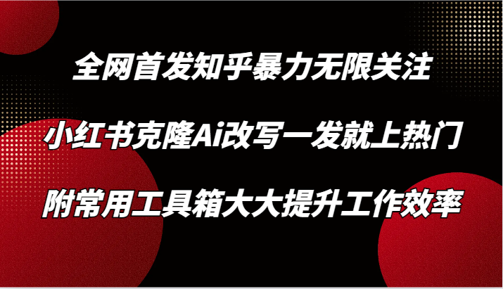 知乎暴力无限关注，小红书克隆Ai改写一发就上热门，附常用工具箱大大提升工作效率-巴七创客网