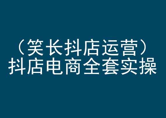 笑长抖店运营，抖店电商全套实操，抖音小店电商培训-巴七创客网