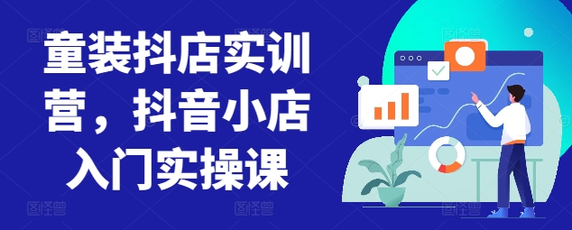 童装抖店实训营，抖音小店入门实操课-巴七创客网