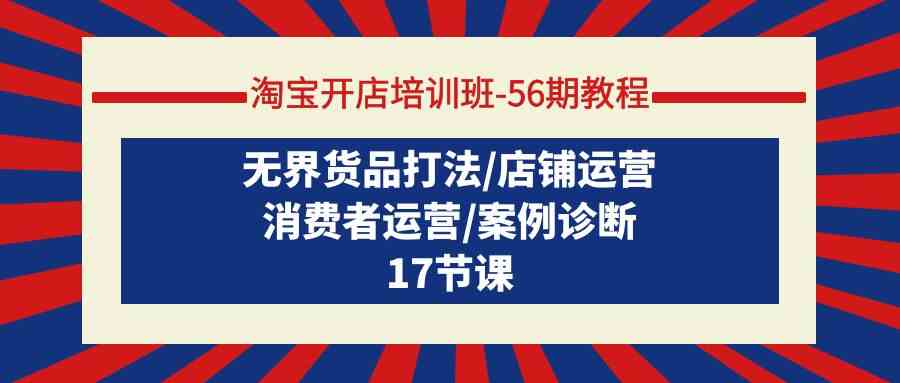 淘宝开店培训班56期教程：无界货品打法/店铺运营/消费者运营/案例诊断-巴七创客网