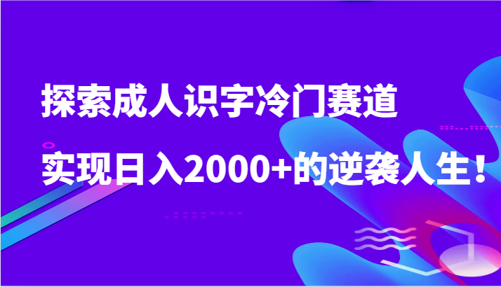 探索成人识字冷门赛道，实现日入2000+的逆袭人生！-巴七创客网