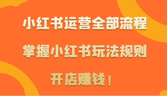 小红书运营全部流程，掌握小红书玩法规则，开店赚钱！-巴七创客网