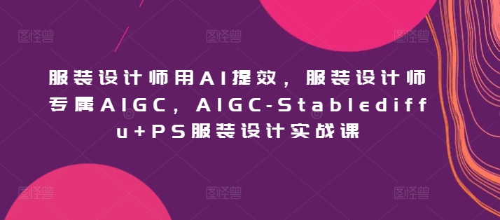 服装设计师用AI提效，服装设计师专属AIGC，AIGC-Stablediffu+PS服装设计实战课-巴七创客网
