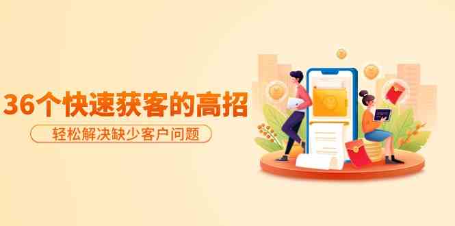 分享36个快速获客的高招：轻松解决缺少客户问题，有效才是硬道理-巴七创客网