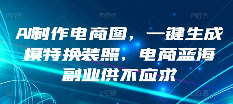 AI制作电商图，一键生成模特换装照，电商蓝海副业供不应求-巴七创客网