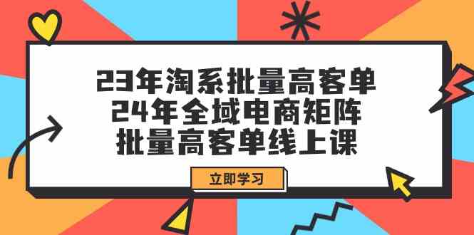 23年淘系批量高客单+24年全域电商矩阵，批量高客单线上课（109节课）-巴七创客网