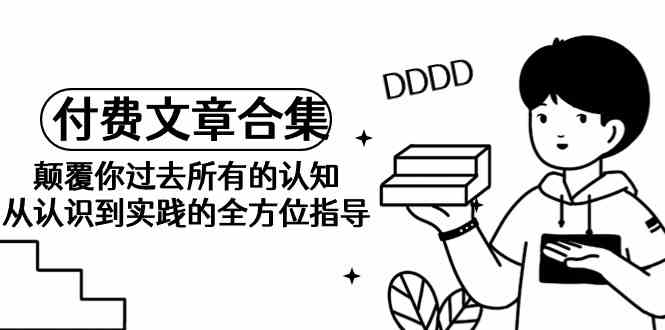 《某公众号付费文章合集》颠覆你过去所有的认知 从认识到实践的全方位指导-巴七创客网