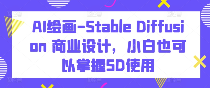 AI绘画-Stable Diffusion 商业设计，小白也可以掌握SD使用-巴七创客网