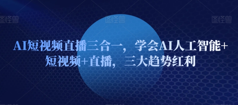 AI短视频直播三合一，学会AI人工智能+短视频+直播，三大趋势红利-巴七创客网
