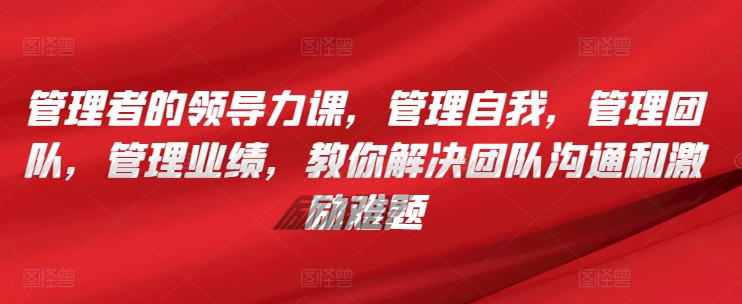管理者的领导力课，​管理自我，管理团队，管理业绩，​教你解决团队沟通和激励难题-巴七创客网