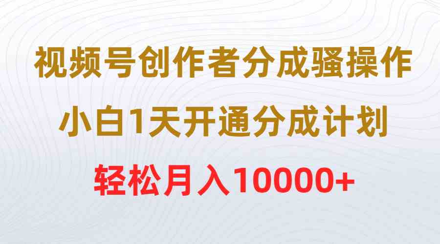 （9656期）视频号创作者分成骚操作，小白1天开通分成计划，轻松月入10000+-巴七创客网