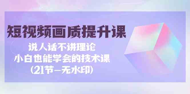 （9659期）短视频-画质提升课，说人话不讲理论，小白也能学会的技术课(21节-无水印)-巴七创客网