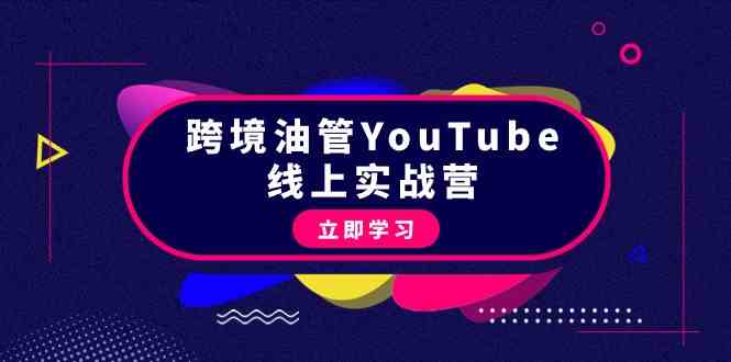 跨境油管YouTube线上营：大量实战一步步教你从理论到实操到赚钱（45节）-巴七创客网