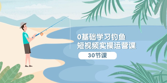 0基础学习钓鱼短视频实操运营课：认知篇/定位篇/工具篇/内容篇/运营篇-巴七创客网