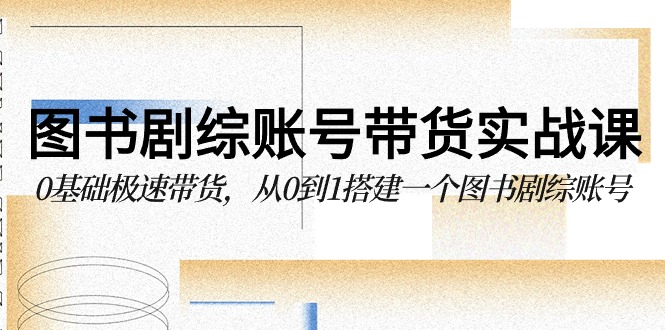 图书剧综账号带货实战课，0基础极速带货，从0到1搭建一个图书剧综账号-巴七创客网