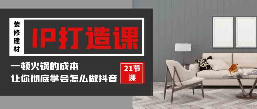 （9663期）装修建材-IP打造课，一顿火锅的成本，让你彻底学会怎么做抖音(21节视频课)-巴七创客网