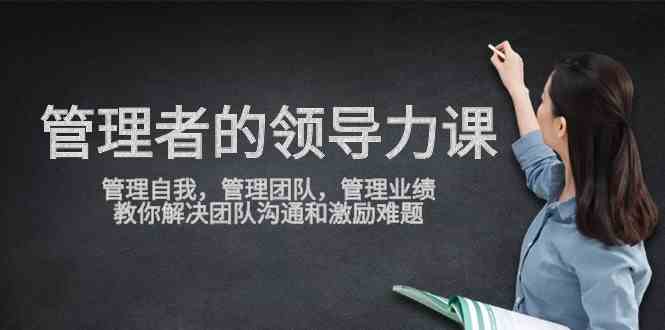 （9665期）管理者领导力课，管理自我，管理团队，管理业绩，教你解决团队沟通和激…-巴七创客网