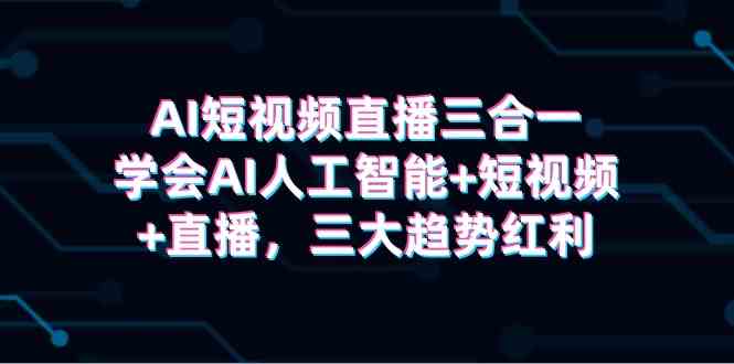 （9669期）AI短视频直播三合一，学会AI人工智能+短视频+直播，三大趋势红利-巴七创客网