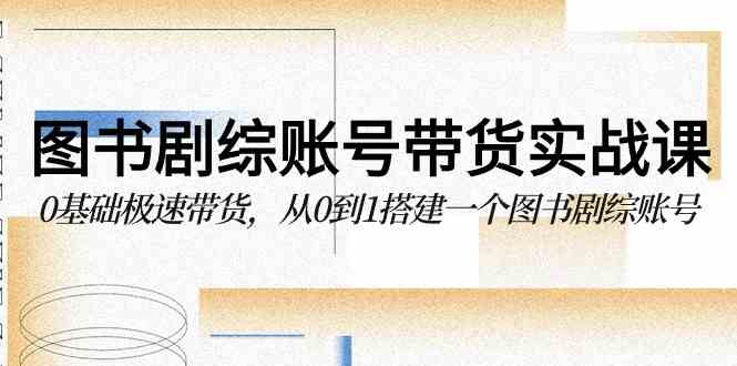 （9671期）图书-剧综账号带货实战课，0基础极速带货，从0到1搭建一个图书剧综账号-巴七创客网