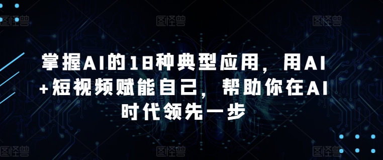掌握AI的18种典型应用，用AI+短视频赋能自己，帮助你在AI时代领先一步-巴七创客网