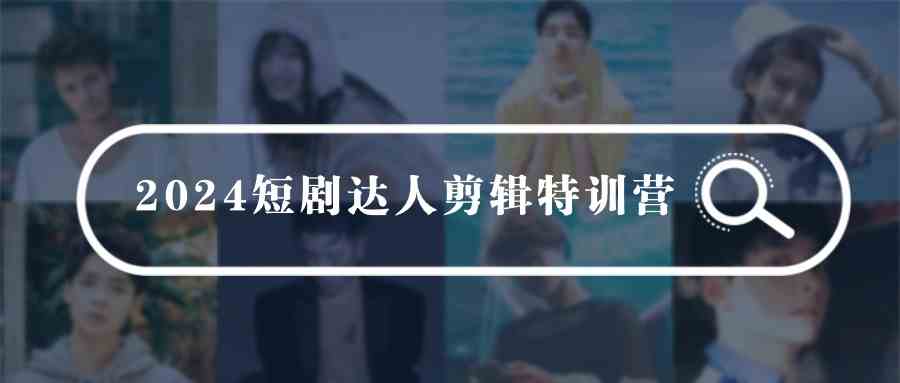（9688期）2024短剧达人剪辑特训营，适合宝爸宝妈的0基础剪辑训练营（51节课）-巴七创客网