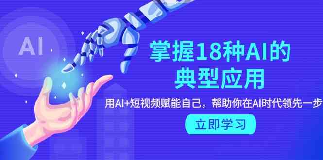 掌握18种AI的典型应用，用AI+短视频 赋能自己，帮助你在AI时代领先一步-巴七创客网