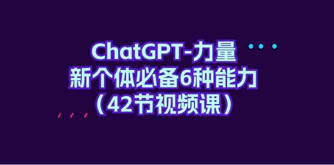 ChatGPT力量-新个体必备6种能力（42节视频课）-巴七创客网