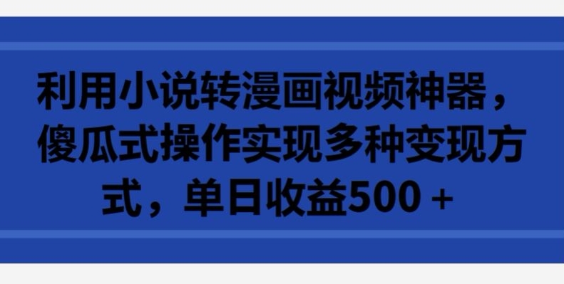 利用小说转漫画视频神器，傻瓜式操作实现多种变现方式，单日收益500+-巴七创客网