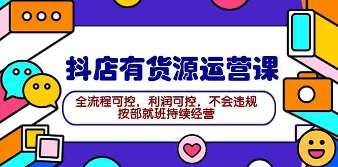 （9702期）2024抖店有货源运营课：全流程可控，利润可控，不会违规，按部就班持续经营-巴七创客网