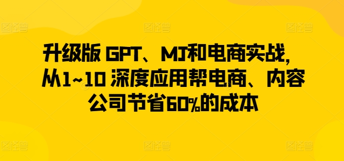 升级版 GPT、MJ和电商实战，从1~10 深度应用帮电商、内容公司节省60%的成本-巴七创客网