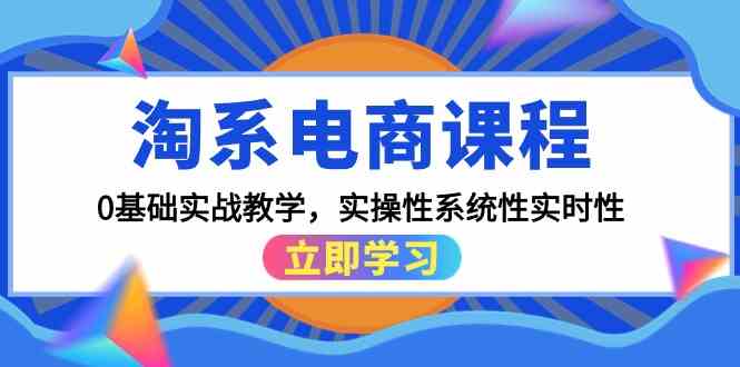 淘系电商课程，0基础实战教学，实操性系统性实时性（15节课）-巴七创客网