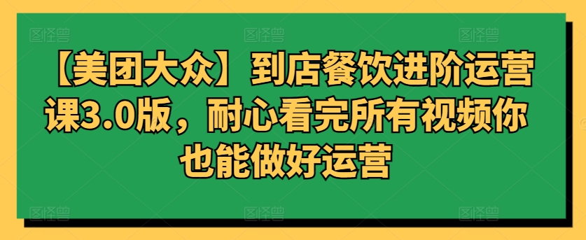 【美团大众】到店餐饮进阶运营课3.0版，耐心看完所有视频你也能做好运营-巴七创客网