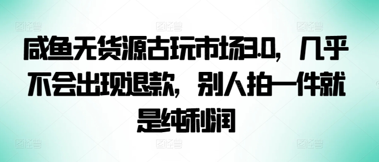 咸鱼无货源古玩市场3.0，几乎不会出现退款，别人拍一件就是纯利润-巴七创客网