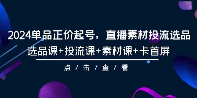 （9718期）2024单品正价起号，直播素材投流选品，选品课+投流课+素材课+卡首屏-101节-巴七创客网