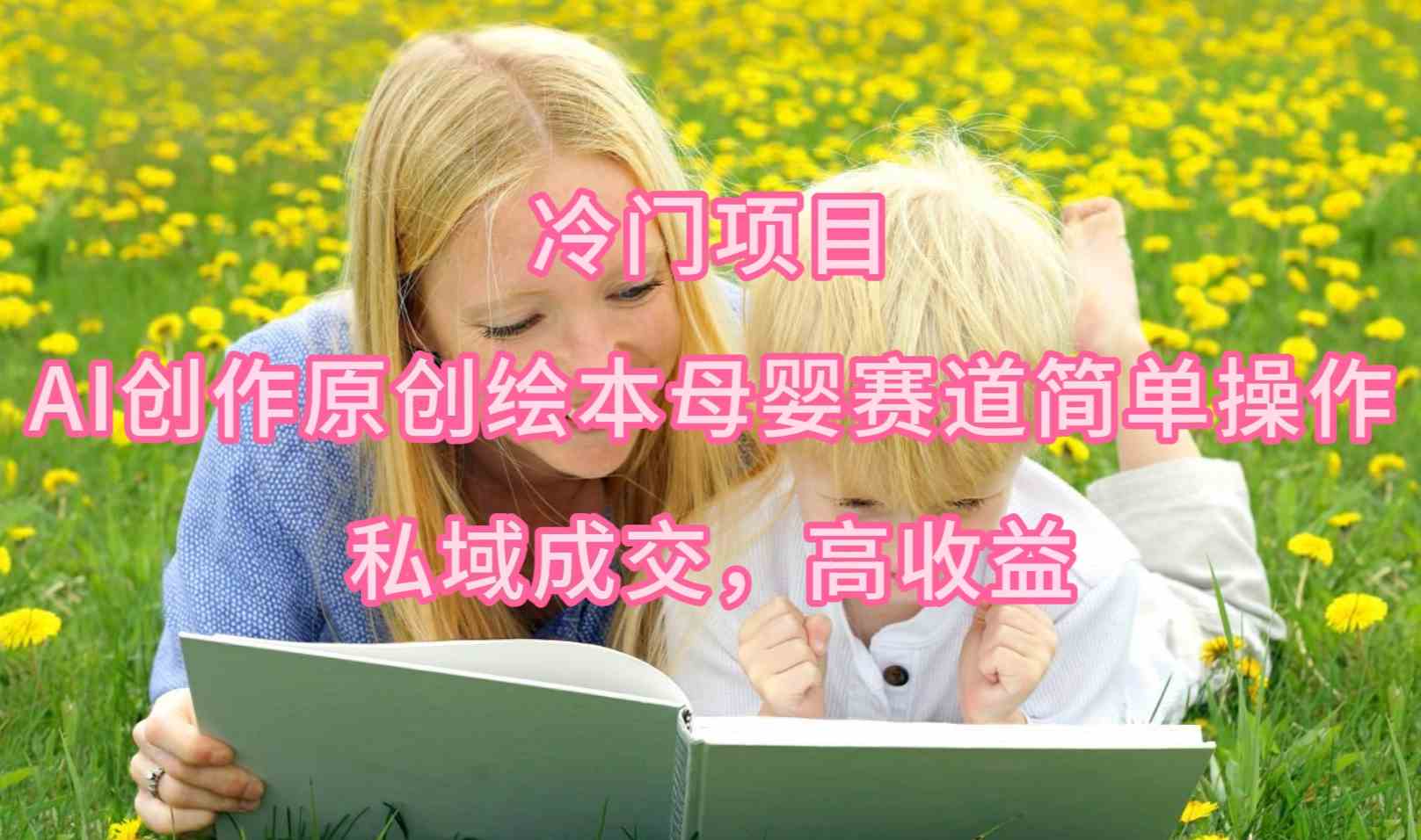 （9726期）冷门项目，AI创作原创绘本母婴赛道简单操作，私域成交，高收益-巴七创客网