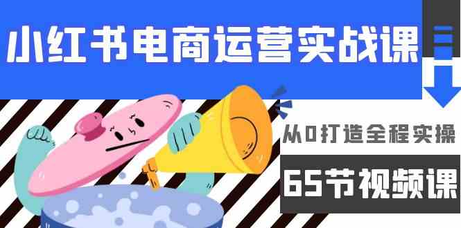 小红书电商运营实战课，​从0打造全程实操（63节视频课）-巴七创客网