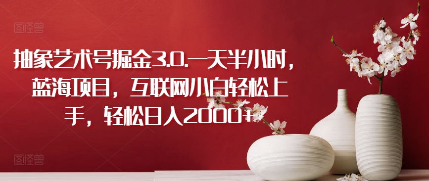 抽象艺术号掘金3.0.一天半小时，蓝海项目，互联网小白轻松上手，轻松日入2000+-巴七创客网